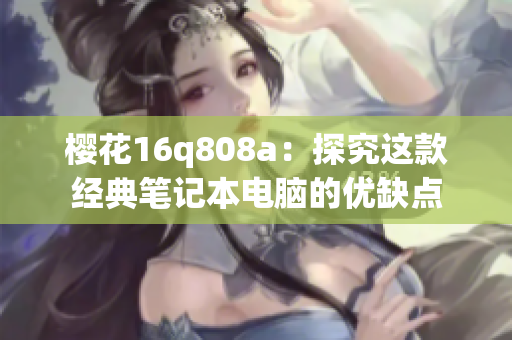 櫻花16q808a：探究這款經(jīng)典筆記本電腦的優(yōu)缺點(diǎn)