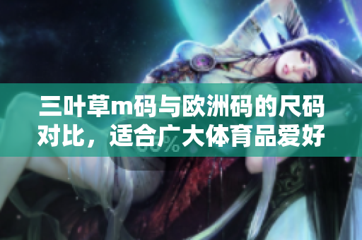 三葉草m碼與歐洲碼的尺碼對(duì)比，適合廣大體育品愛好者購買
