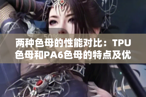 兩種色母的性能對(duì)比：TPU色母和PA6色母的特點(diǎn)及優(yōu)勢(shì)