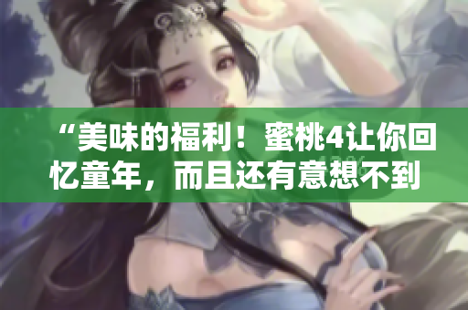 “美味的福利！蜜桃4讓你回憶童年，而且還有意想不到的驚喜！”