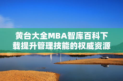 黃臺大全MBA智庫百科下載提升管理技能的權威資源