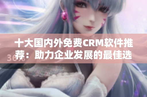 十大國(guó)內(nèi)外免費(fèi)CRM軟件推薦：助力企業(yè)發(fā)展的最佳選擇