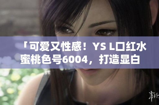 「可愛(ài)又性感！YS L口紅水蜜桃色號(hào)6004，打造顯白好氣色」