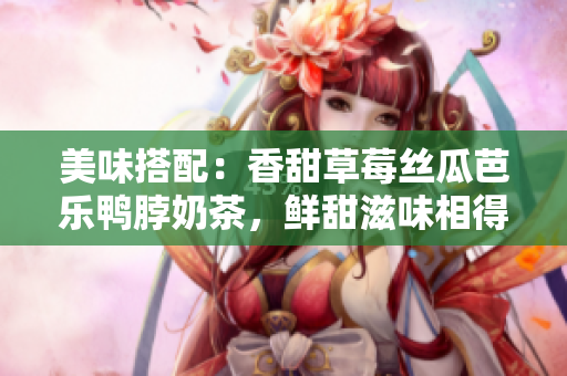美味搭配：香甜草莓絲瓜芭樂鴨脖奶茶，鮮甜滋味相得益彰