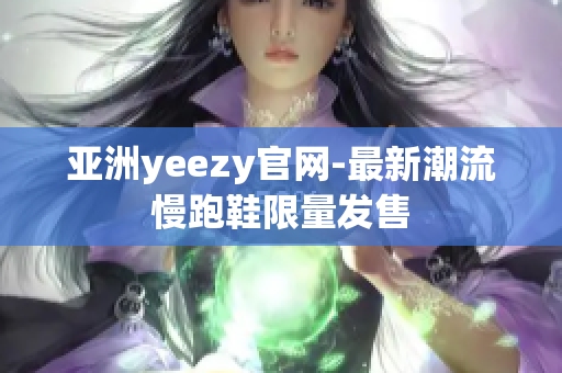 亞洲yeezy官網(wǎng)-最新潮流慢跑鞋限量發(fā)售