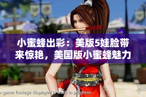 小蜜蜂出彩：美版5娃臉帶來驚艷，美國版小蜜蜂魅力無限！