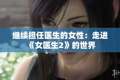 繼續(xù)擔任醫(yī)生的女性：走進《女醫(yī)生2》的世界