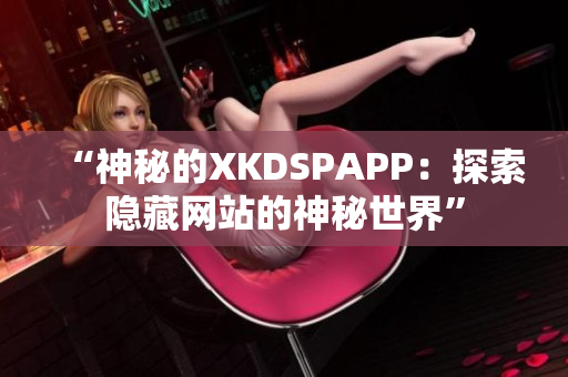“神秘的XKDSPAPP：探索隱藏網(wǎng)站的神秘世界”