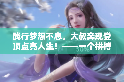 踐行夢想不息，大叔奔現(xiàn)登頂點亮人生！——一個拼搏故事