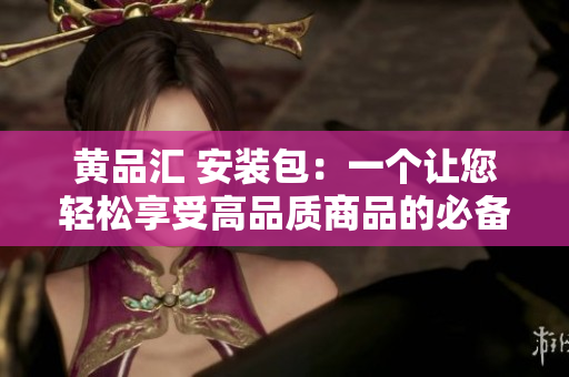 黃品匯 安裝包：一個讓您輕松享受高品質(zhì)商品的必備利器
