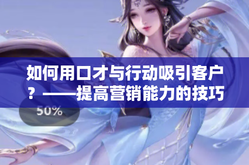 如何用口才與行動吸引客戶？——提高營銷能力的技巧分享