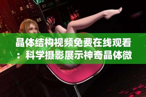 晶體結(jié)構(gòu)視頻免費在線觀看：科學(xué)攝影展示神奇晶體微觀世界(1)