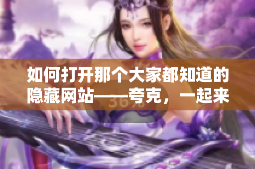 如何打開那個大家都知道的隱藏網(wǎng)站——夸克，一起來了解！