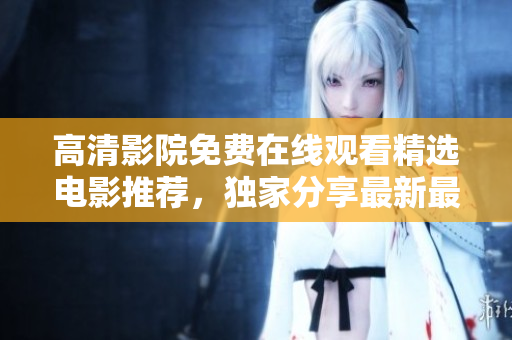 高清影院免費在線觀看精選電影推薦，獨家分享最新最熱大片資源