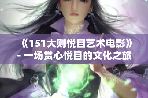 《151大則悅目藝術(shù)電影》- 一場賞心悅目的文化之旅