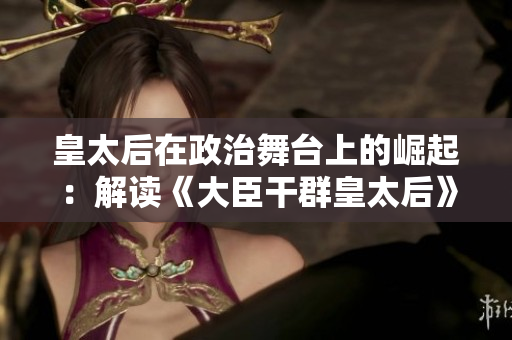 皇太后在政治舞臺上的崛起：解讀《大臣干群皇太后》