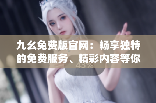 九幺免費版官網(wǎng)：暢享獨特的免費服務(wù)、精彩內(nèi)容等你來體驗(1)