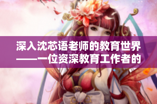 深入沈芯語老師的教育世界——一位資深教育工作者的家訪筆記
