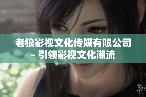 老狼影視文化傳媒有限公司 – 引領影視文化潮流 