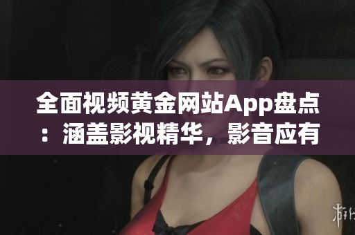全面視頻黃金網站App盤點：涵蓋影視精華，影音應有盡有