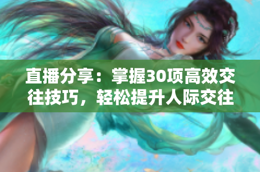 直播分享：掌握30項高效交往技巧，輕松提升人際交往能力