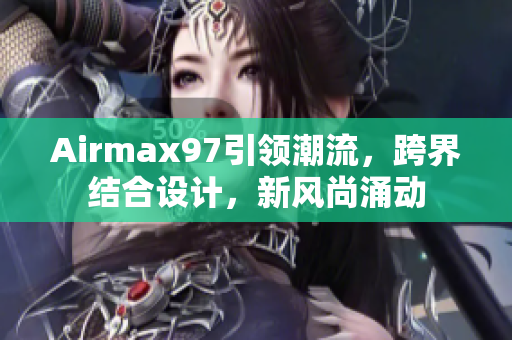 Airmax97引領潮流，跨界結合設計，新風尚涌動