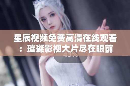 星辰視頻免費高清在線觀看：璀璨影視大片盡在眼前