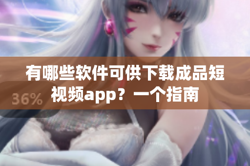 有哪些軟件可供下載成品短視頻app？一個指南