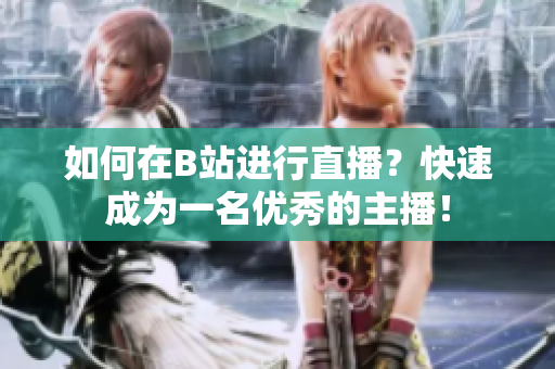 如何在B站進行直播？快速成為一名優秀的主播！