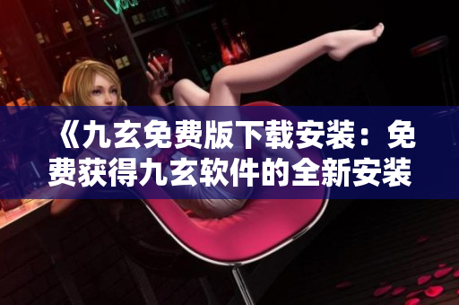 《九玄免費(fèi)版下載安裝：免費(fèi)獲得九玄軟件的全新安裝方法》