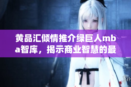 黃品匯傾情推介綠巨人mba智庫，揭示商業(yè)智慧的最新動向(1)