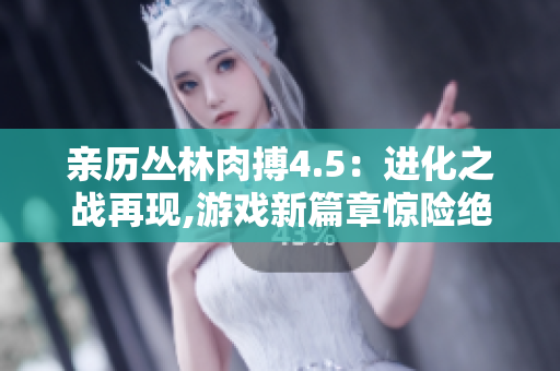 親歷叢林肉搏4.5：進(jìn)化之戰(zhàn)再現(xiàn),游戲新篇章驚險(xiǎn)絕倫