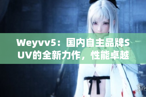 Weyvv5：國內(nèi)自主品牌SUV的全新力作，性能卓越，外觀大氣