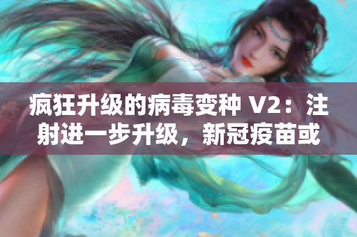 瘋狂升級的病毒變種 V2：注射進一步升級，新冠疫苗或再度遇挑戰(zhàn)