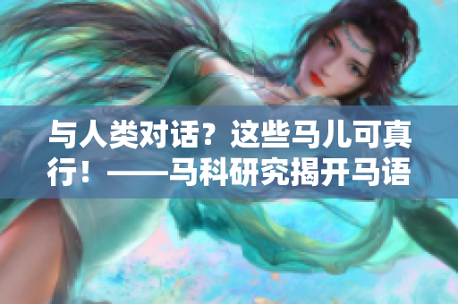 與人類對(duì)話？這些馬兒可真行！——馬科研究揭開馬語交流之迷