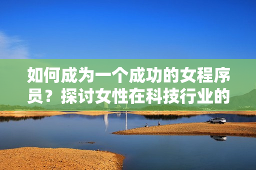 如何成為一個(gè)成功的女程序員？探討女性在科技行業(yè)的發(fā)展