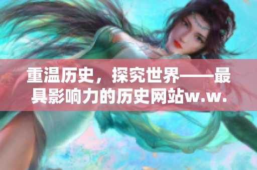 重溫歷史，探究世界——最具影響力的歷史網(wǎng)站w.w.w