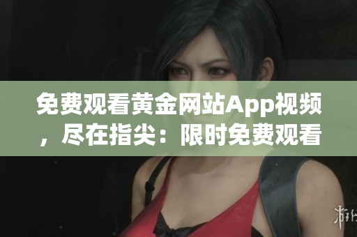 免費觀看黃金網站App視頻，盡在指尖：限時免費觀看精彩視頻