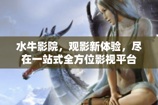 水牛影院，觀影新體驗，盡在一站式全方位影視平臺