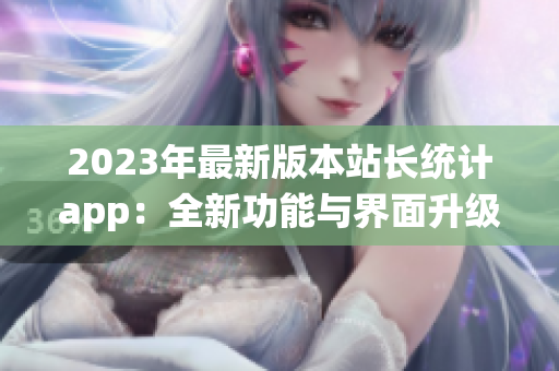 2023年最新版本站長統計app：全新功能與界面升級！