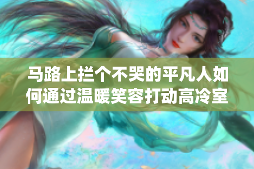 馬路上攔個不哭的平凡人如何通過溫暖笑容打動高冷室友？(1)