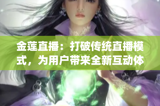 金蓮直播：打破傳統(tǒng)直播模式，為用戶帶來全新互動體驗(1)