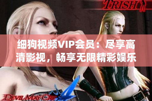 細狗視頻VIP會員：盡享高清影視，暢享無限精彩娛樂內(nèi)容(1)