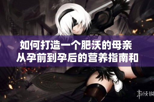 如何打造一個肥沃的母親 從孕前到孕后的營養指南和保健建議