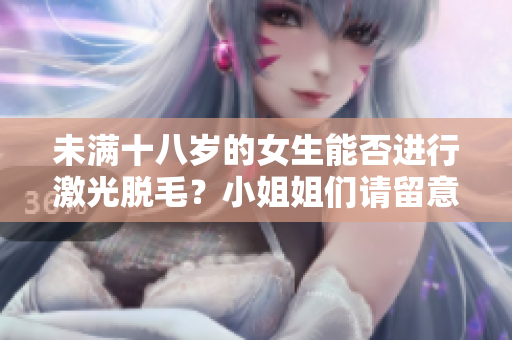未滿十八歲的女生能否進行激光脫毛？小姐姐們請留意啦！
