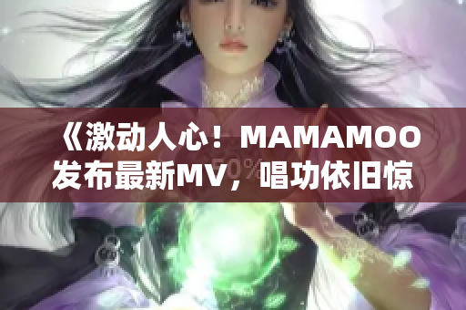《激動人心！MAMAMOO發(fā)布最新MV，唱功依舊驚艷全網(wǎng)》