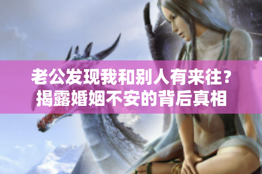 老公發(fā)現(xiàn)我和別人有來往？揭露婚姻不安的背后真相