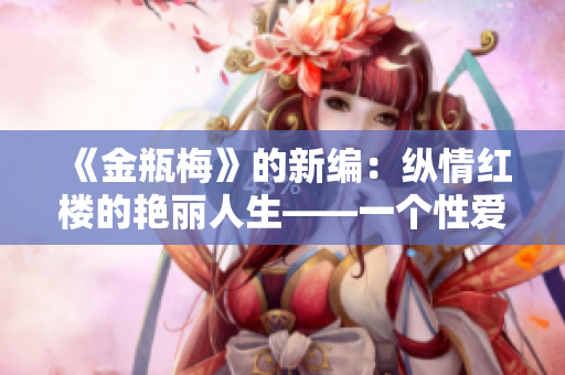 《金瓶梅》的新編：縱情紅樓的艷麗人生——一個性愛故事的文藝復興