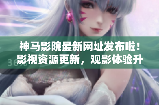 神馬影院最新網址發布啦！影視資源更新，觀影體驗升級！