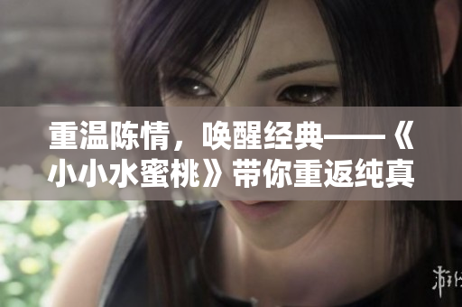 重溫陳情，喚醒經典——《小小水蜜桃》帶你重返純真歲月